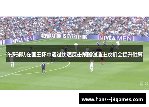 许多球队在国王杯中通过快速反击策略创造进攻机会提升胜算