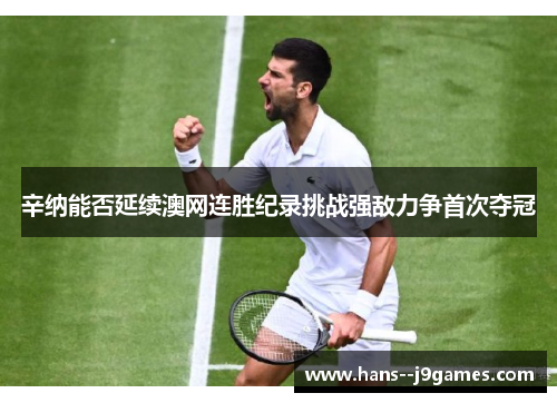 辛纳能否延续澳网连胜纪录挑战强敌力争首次夺冠