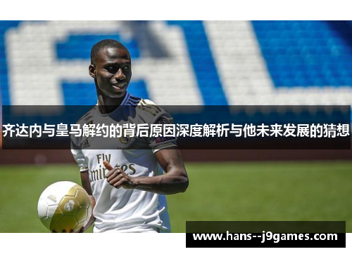 齐达内与皇马解约的背后原因深度解析与他未来发展的猜想