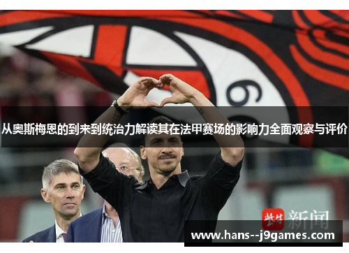 从奥斯梅恩的到来到统治力解读其在法甲赛场的影响力全面观察与评价 从奥斯梅恩的到来到统治力解读其在法甲赛场的影响力全面观察与评价