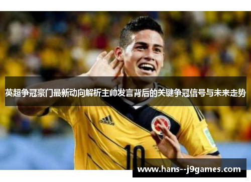 英超争冠豪门最新动向解析主帅发言背后的关键争冠信号与未来走势