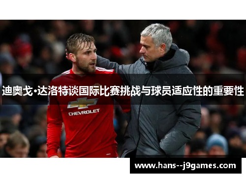 迪奥戈·达洛特谈国际比赛挑战与球员适应性的重要性 迪奥戈·达洛特谈国际比赛挑战与球员适应性的重要性