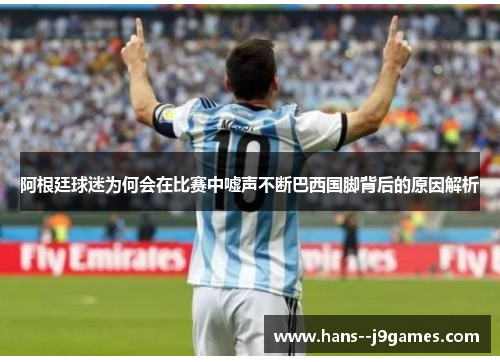 阿根廷球迷为何会在比赛中嘘声不断巴西国脚背后的原因解析 阿根廷球迷为何会在比赛中嘘声不断巴西国脚背后的原因解析