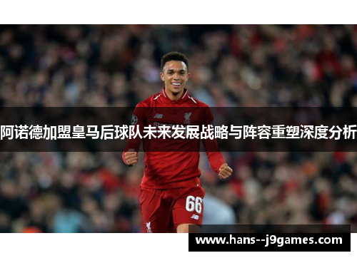 阿诺德加盟皇马后球队未来发展战略与阵容重塑深度分析 阿诺德加盟皇马后球队未来发展战略与阵容重塑深度分析