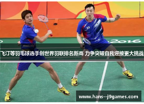 飞汀等羽毛球选手创世界羽联排名新高 力争突破自我迎接更大挑战