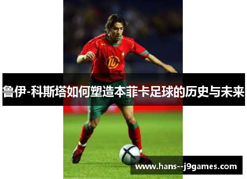 鲁伊-科斯塔如何塑造本菲卡足球的历史与未来