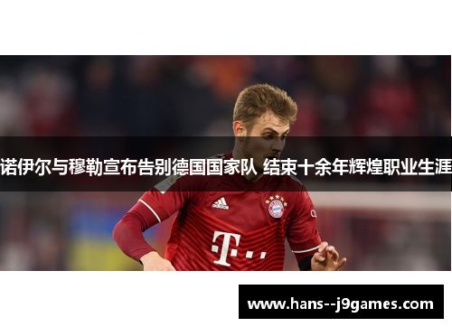 诺伊尔与穆勒宣布告别德国国家队 结束十余年辉煌职业生涯 诺伊尔与穆勒宣布告别德国国家队 结束十余年辉煌职业生涯